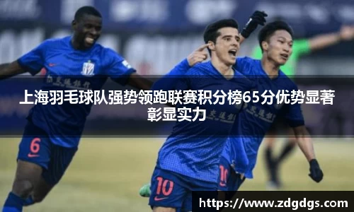 上海羽毛球队强势领跑联赛积分榜65分优势显著彰显实力