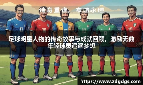 足球明星人物的传奇故事与成就回顾，激励无数年轻球员追逐梦想