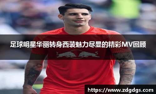 足球明星华丽转身西装魅力尽显的精彩MV回顾