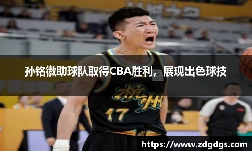 孙铭徽助球队取得CBA胜利，展现出色球技