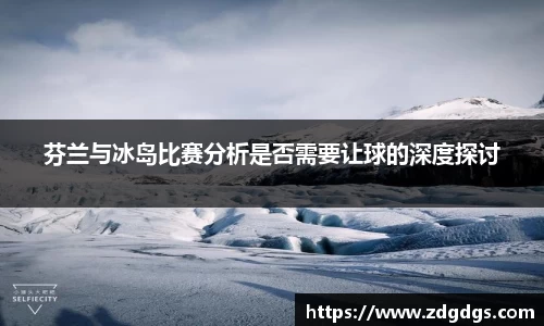 芬兰与冰岛比赛分析是否需要让球的深度探讨