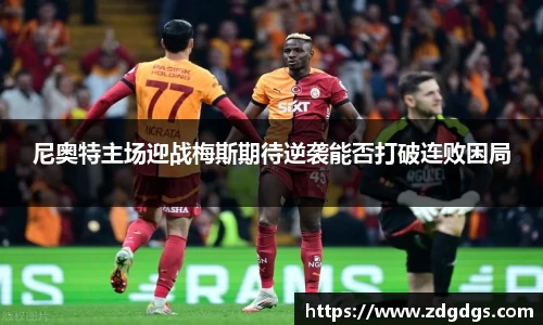 尼奥特主场迎战梅斯期待逆袭能否打破连败困局