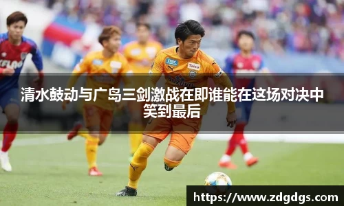 清水鼓动与广岛三剑激战在即谁能在这场对决中笑到最后