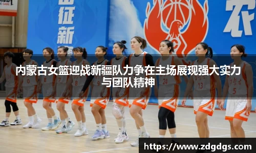 内蒙古女篮迎战新疆队力争在主场展现强大实力与团队精神