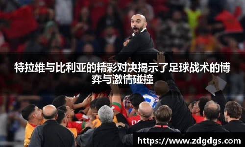 特拉维与比利亚的精彩对决揭示了足球战术的博弈与激情碰撞