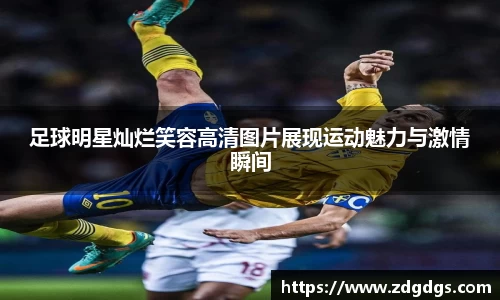 足球明星灿烂笑容高清图片展现运动魅力与激情瞬间