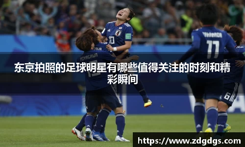 东京拍照的足球明星有哪些值得关注的时刻和精彩瞬间