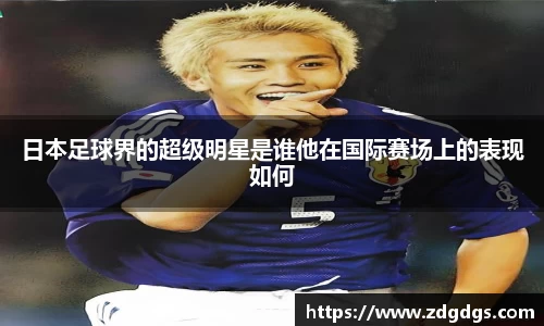 日本足球界的超级明星是谁他在国际赛场上的表现如何