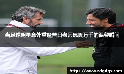 当足球明星意外重逢昔日老师感慨万千的温馨瞬间