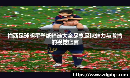 梅西足球明星壁纸精选大全尽享足球魅力与激情的视觉盛宴