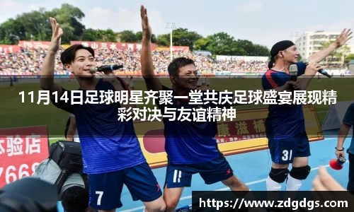 11月14日足球明星齐聚一堂共庆足球盛宴展现精彩对决与友谊精神