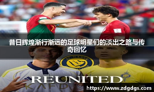 昔日辉煌渐行渐远的足球明星们的淡出之路与传奇回忆